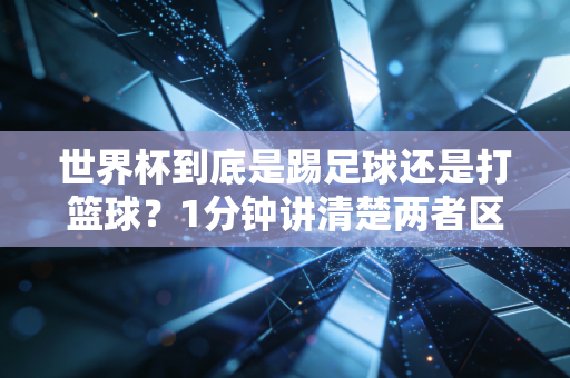 世界杯到底是踢足球还是打篮球？1分钟讲清楚两者区别