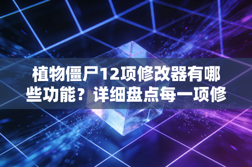植物僵尸12项修改器有哪些功能？详细盘点每一项修改效果！