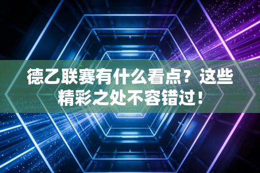 德乙联赛有什么看点？这些精彩之处不容错过！