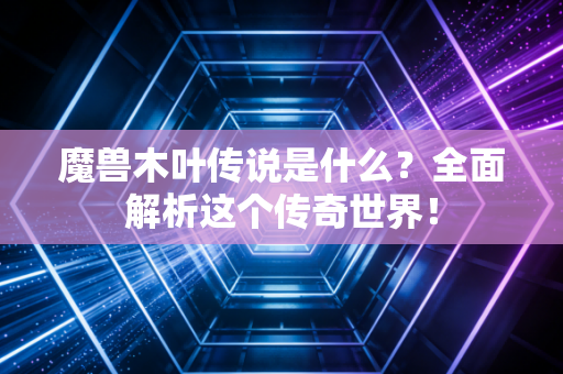 魔兽木叶传说是什么？全面解析这个传奇世界！