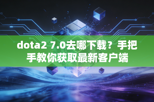 dota2 7.0去哪下载？手把手教你获取最新客户端