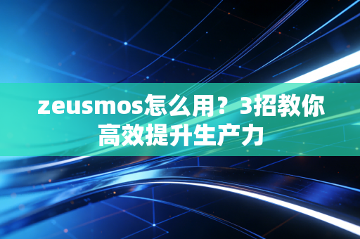 zeusmos怎么用?3招教你高效提升生产力