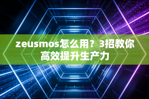 zeusmos怎么用?3招教你高效提升生产力