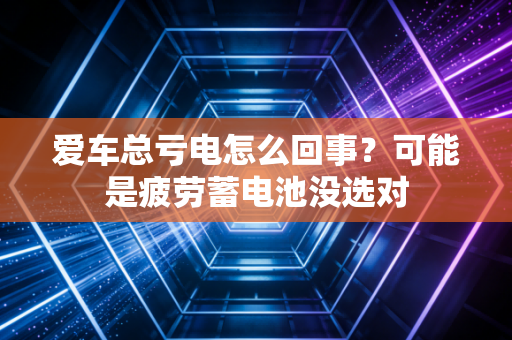 爱车总亏电怎么回事?可能是疲劳蓄电池没选对
