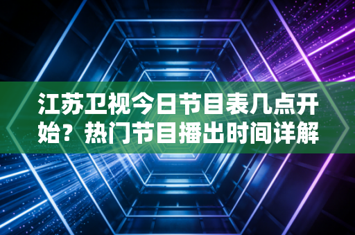 江苏卫视今日节目表几点开始？热门节目播出时间详解