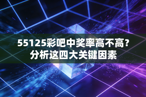 55125彩吧中奖率高不高？分析这四大关键因素