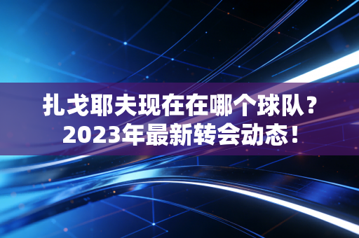 扎戈耶夫现在在哪个球队？2023年最新转会动态！