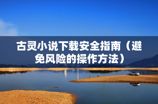 古灵小说下载安全指南(避免风险的操作方法)