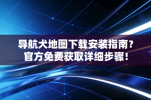 导航犬地图下载安装指南？官方免费获取详细步骤！