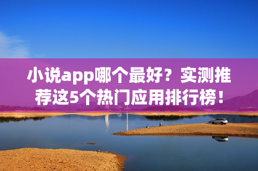 小说app哪个最好？实测推荐这5个热门应用排行榜！