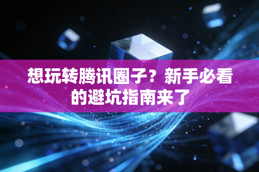 想玩转腾讯圈子？新手必看的避坑指南来了