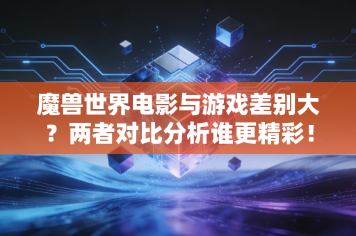 魔兽世界电影与游戏差别大？两者对比分析谁更精彩！