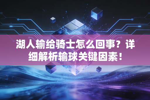 湖人输给骑士怎么回事？详细解析输球关键因素！