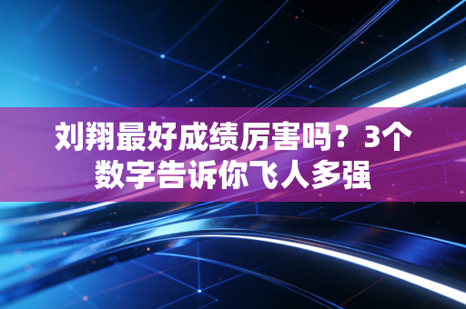 刘翔最好成绩厉害吗？3个数字告诉你飞人多强