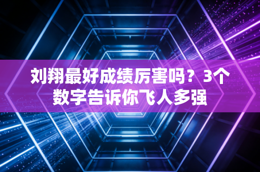 刘翔最好成绩厉害吗？3个数字告诉你飞人多强