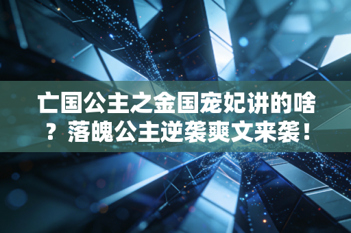 亡国公主之金国宠妃讲的啥？落魄公主逆袭爽文来袭！