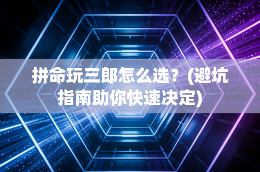 拼命玩三郎怎么选？(避坑指南助你快速决定)