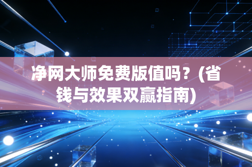净网大师免费版值吗?(省钱与效果双赢指南)