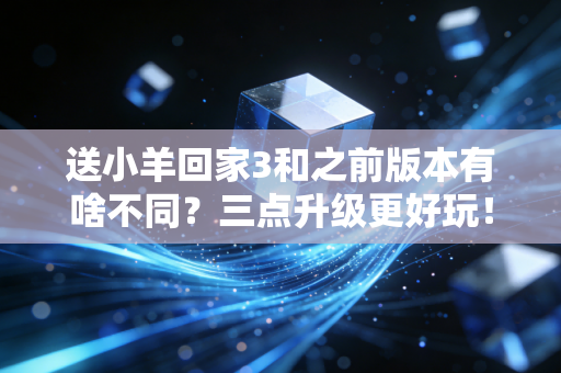 送小羊回家3和之前版本有啥不同？三点升级更好玩！
