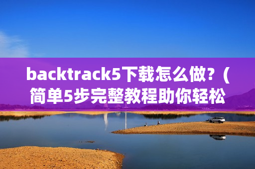 backtrack5下载怎么做？(简单5步完整教程助你轻松安装)