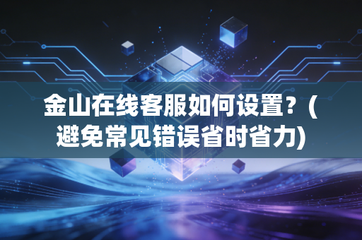金山在线客服如何设置?(避免常见错误省时省力)