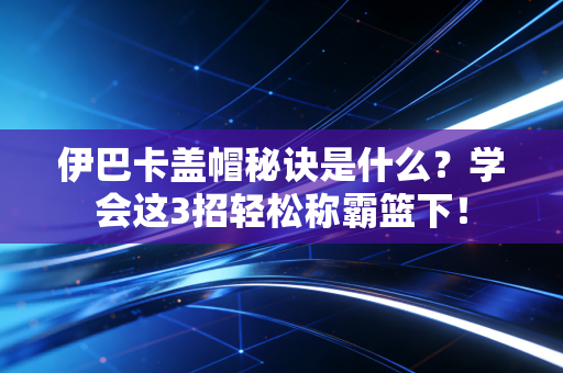 伊巴卡盖帽秘诀是什么？学会这3招轻松称霸篮下！
