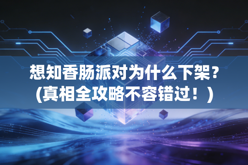 想知香肠派对为什么下架?(真相全攻略不容错过!)