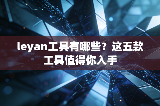 leyan工具有哪些？这五款工具值得你入手