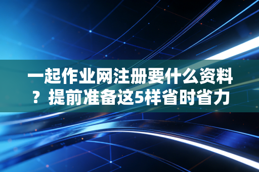 一起作业网注册要什么资料?提前准备这5样省时省力