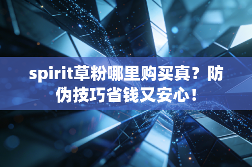 spirit草粉哪里购买真？防伪技巧省钱又安心！