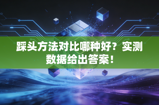 踩头方法对比哪种好?实测数据给出答案!