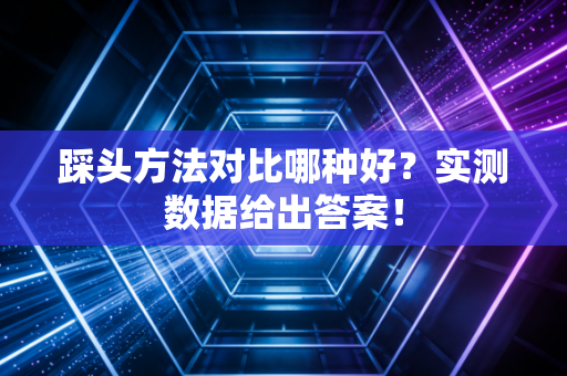 踩头方法对比哪种好?实测数据给出答案!