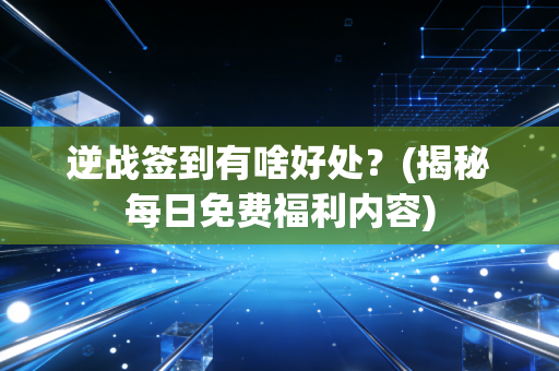 逆战签到有啥好处？(揭秘每日免费福利内容)