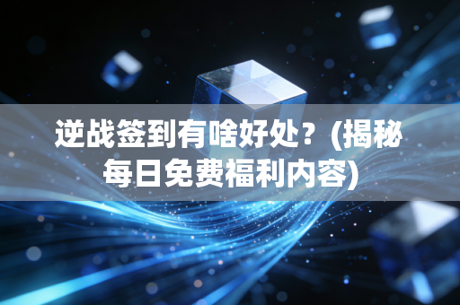 逆战签到有啥好处？(揭秘每日免费福利内容)