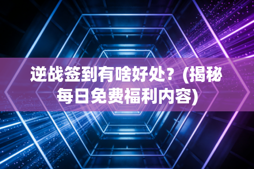 逆战签到有啥好处？(揭秘每日免费福利内容)