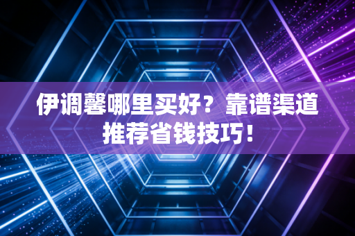 伊调馨哪里买好？靠谱渠道推荐省钱技巧！