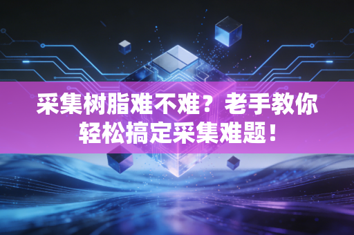 采集树脂难不难？老手教你轻松搞定采集难题！