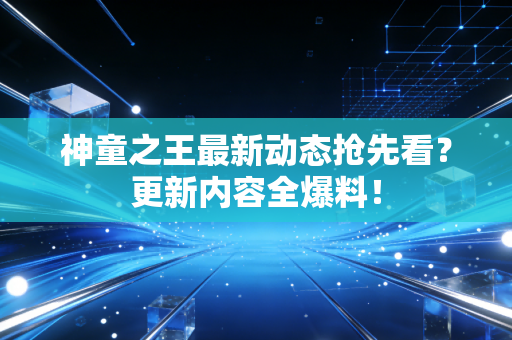 神童之王最新动态抢先看？更新内容全爆料！