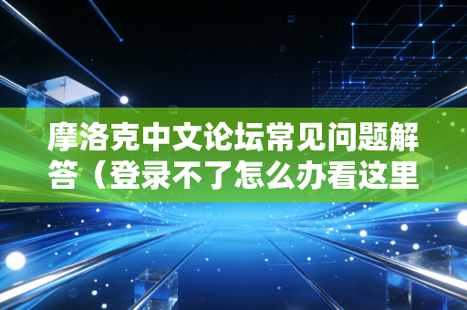 摩洛克中文论坛常见问题解答（登录不了怎么办看这里）