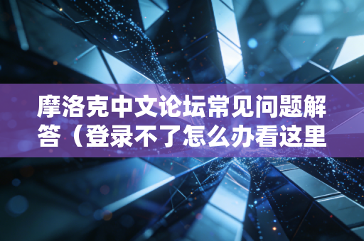 摩洛克中文论坛常见问题解答（登录不了怎么办看这里）