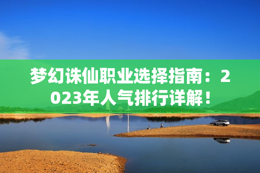 梦幻诛仙职业选择指南：2023年人气排行详解！