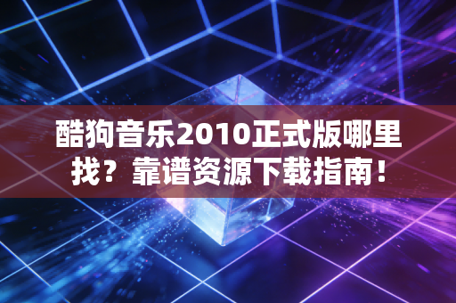 酷狗音乐2010正式版哪里找？靠谱资源下载指南！