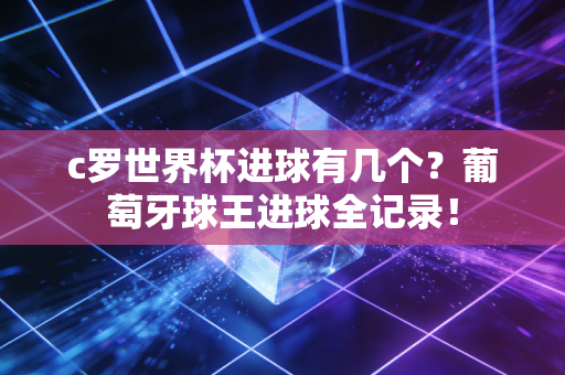 c罗世界杯进球有几个？葡萄牙球王进球全记录！