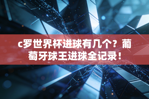 c罗世界杯进球有几个？葡萄牙球王进球全记录！