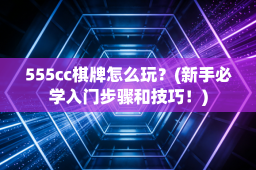 555cc棋牌怎么玩？(新手必学入门步骤和技巧！)