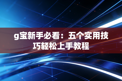 g宝新手必看：五个实用技巧轻松上手教程