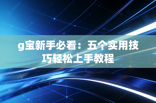 g宝新手必看：五个实用技巧轻松上手教程