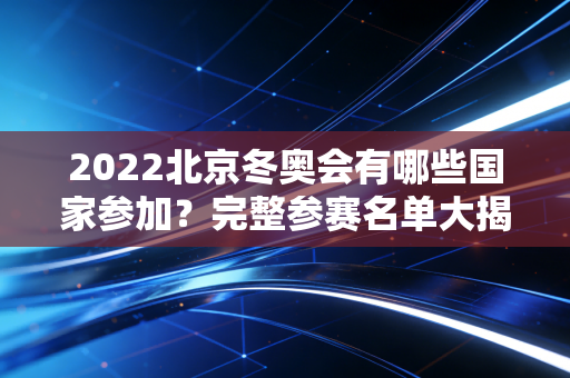 2022北京冬奥会有哪些国家参加？完整参赛名单大揭秘