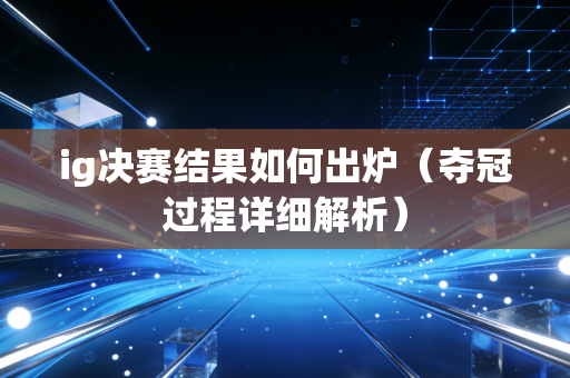 ig决赛结果如何出炉（夺冠过程详细解析）