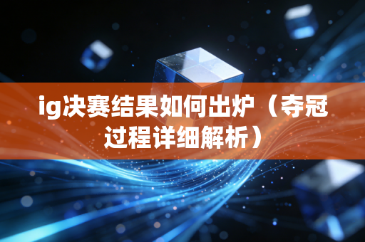 ig决赛结果如何出炉（夺冠过程详细解析）